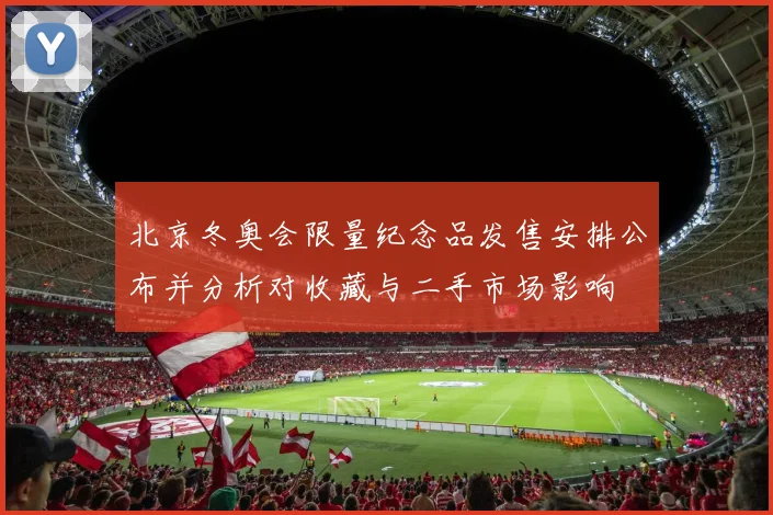 北京冬奥会限量纪念品发售安排公布并分析对收藏与二手市场影响