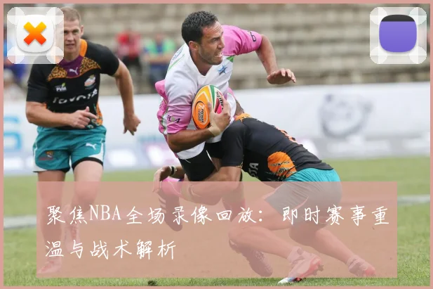 聚焦NBA全场录像回放：即时赛事重温与战术解析