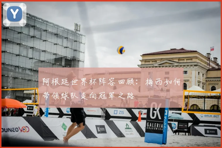 阿根廷世界杯阵容回顾：梅西如何带领球队走向冠军之路