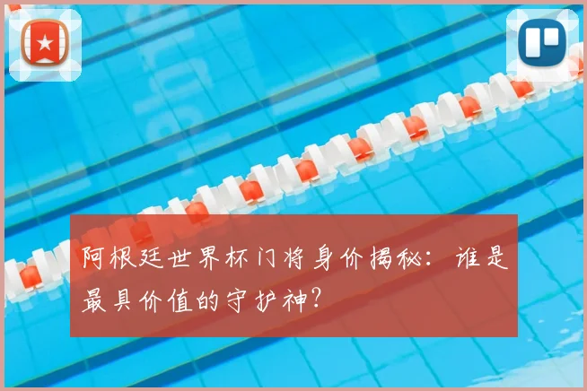 阿根廷世界杯门将身价揭秘：谁是最具价值的守护神？