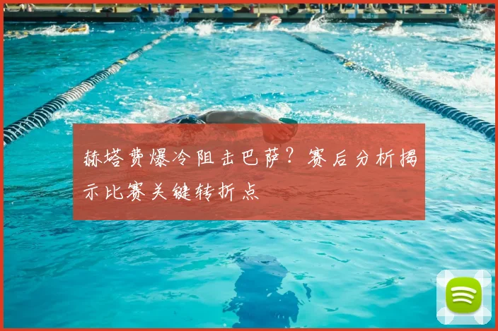 赫塔费爆冷阻击巴萨？赛后分析揭示比赛关键转折点