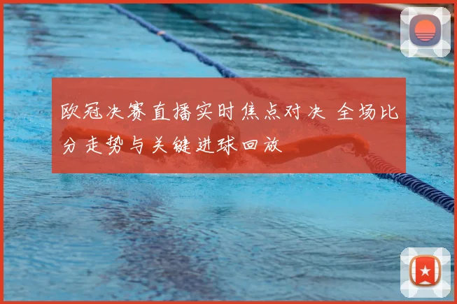 欧冠决赛直播实时焦点对决 全场比分走势与关键进球回放