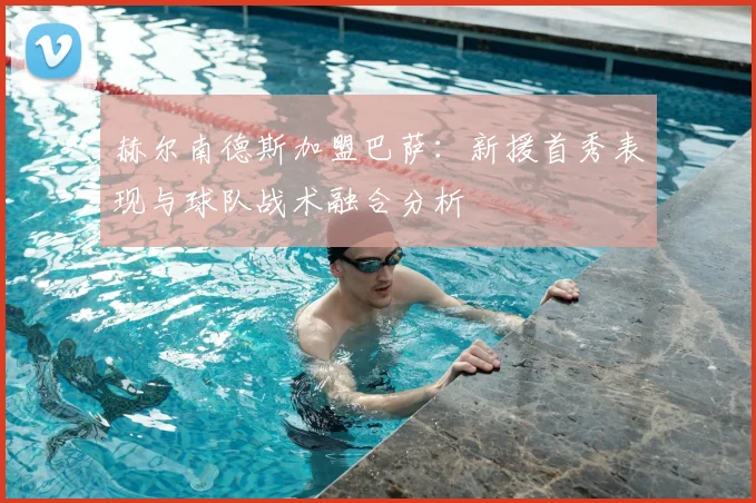 赫尔南德斯加盟巴萨：新援首秀表现与球队战术融合分析