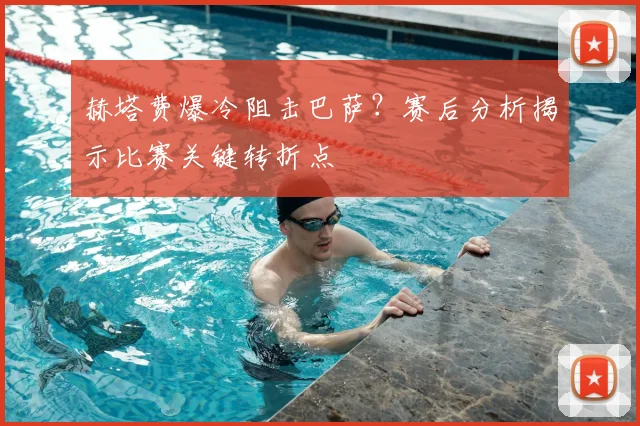 赫塔费爆冷阻击巴萨？赛后分析揭示比赛关键转折点