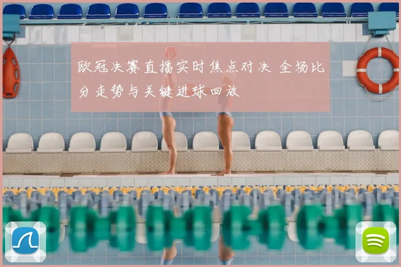 欧冠决赛直播实时焦点对决 全场比分走势与关键进球回放