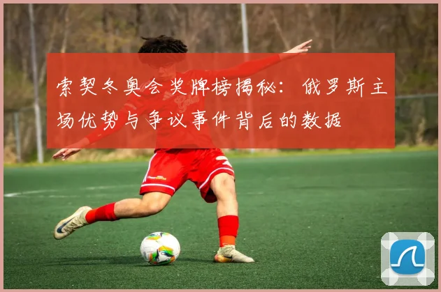 索契冬奥会奖牌榜揭秘：俄罗斯主场优势与争议事件背后的数据